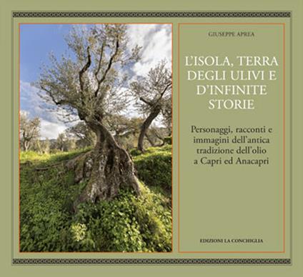 L'isola, terra degli ulivi e d'infinite storie. Personaggi, racconti e immagini dell'antica tradizione dell'olio a Capri ed Anacapri - Giuseppe Aprea - copertina