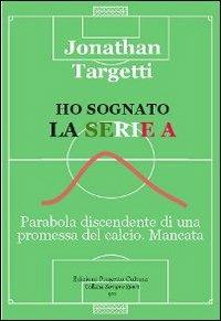 Ho sognato la serie A. Parabola discendente di una promessa del calcio. Mancata - Jonathan Targetti - copertina