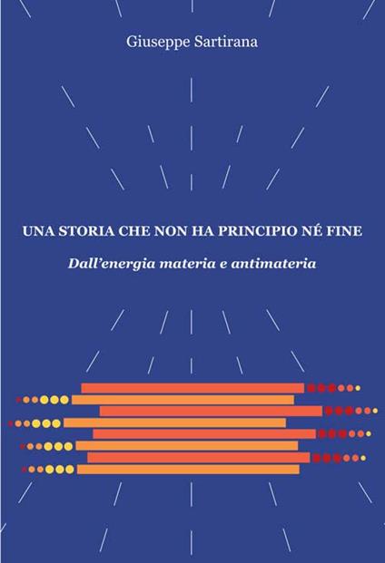 Una storia che non ha principio né fine. Dall'energia materia e antimateria - Giuseppe Sartirana - copertina