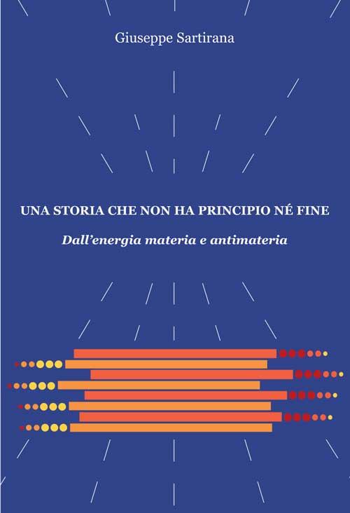 Una storia che non ha principio né fine. Dall'energia materia e antimateria - Giuseppe Sartirana - copertina