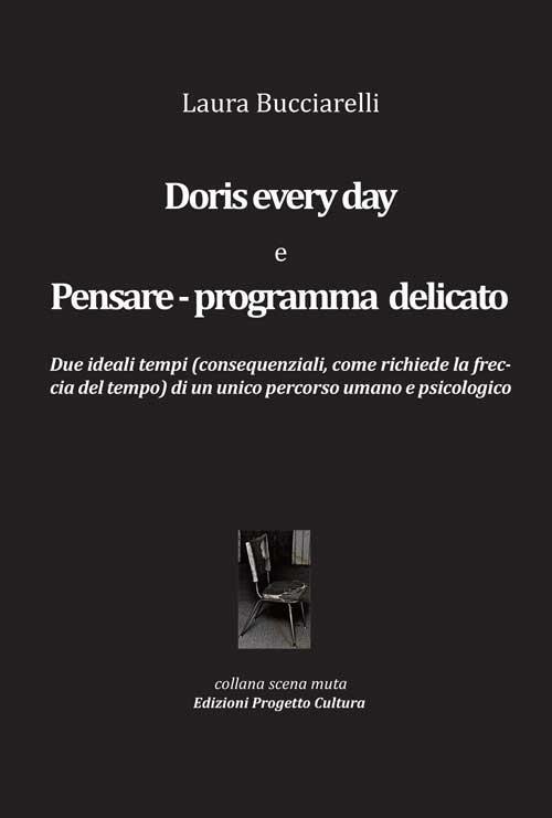 Doris every day e pensare-programma delicato. Due ideali tempi (consequenziali, come richiede la freccia del tempo) di un unico percorso umano e pscicologico - Laura Bucciarelli - copertina