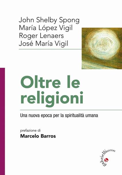 Oltre le religioni. Una nuova epoca per la spiritualità umana - José Maria Vigil,John Shelby Spong,Maria Lopez Vigil - copertina