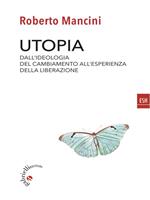 Utopia. Dall'ideologia del cambiamento all'esperienza della liberazione