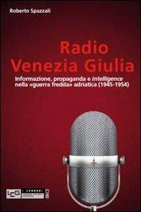 Radio Venezia Giulia. Informazione, propaganda e intelligence nella «guerra fredda» adriatica (1945-1954) - Roberto Spazzali - copertina