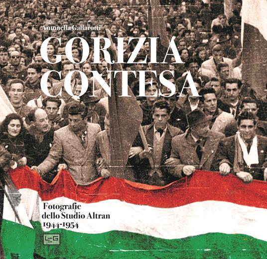 Gorizia contesa. Fotografie dello studio Altran 1944-1954. Ediz. illustrata - Antonella Gallarotti - copertina