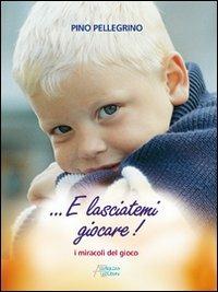 E lasciatemi giocare! I miracoli del gioco - Pino Pellegrino - copertina