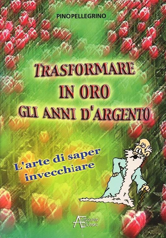 Trasformare in oro gli anni d'argento. L'arte di saper invecchiare - Pino Pellegrino - copertina