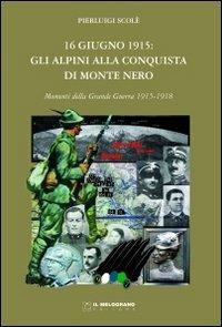 16 giugno 1915. Gli alpini alla conquista di Monte Nero. Momenti della grande guerra 1915-1918 - Pierluigi Scolè - copertina