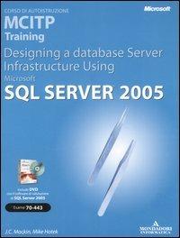 Designing a Database Server Infrastructure Using Microsoft SQL Server 2005. MCITP Training (Esame 70-443). Con CD-ROM - J. C. Mackin,Mike Hotek - copertina