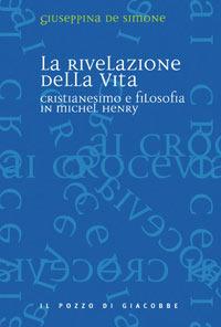 La rivelazione della vita. Cristianesimo e filosofia in Michel Henry - Giuseppina De Simone - copertina