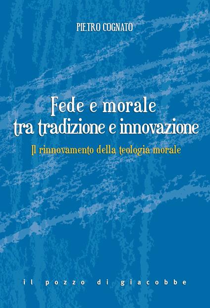 Fede e morale tra tradizione e innovazione. Il rinnovamento della teologia morale - Pietro Cognato - copertina