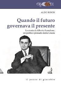 Quando il futuro governava il presente. La storia di Alberto Scandone, un politico pressato dalla grazia - Aldo Bondi - copertina