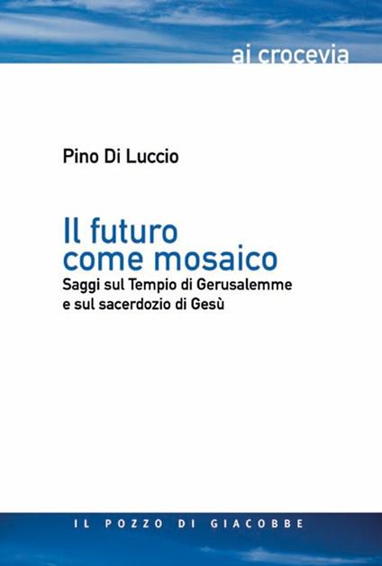 Il futuro come mosaico. Saggi sul Tempio di Gerusalemme e sul sacerdozio di Gesù - Pino Di Luccio - copertina