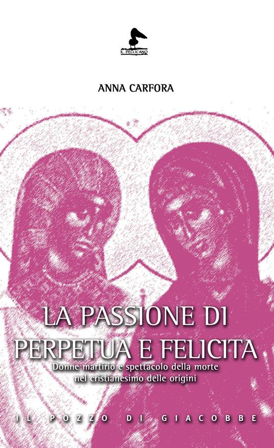 La passione di Perpetua e Felicita. Donne, martirio e spettacolo della morte nel cristianesimo delle origini - Anna Carfora - copertina