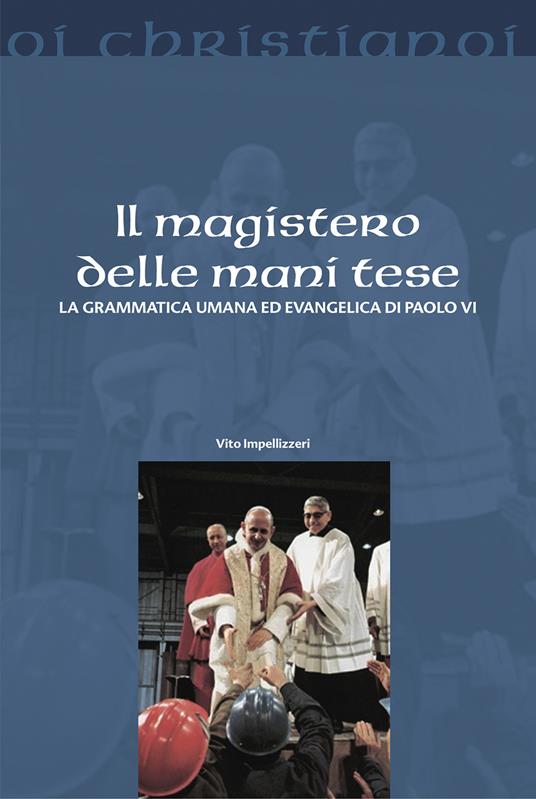 Il magistero delle mani tese. La grammatica umana ed evangelica di Paolo VI - Vito Impellizzeri - copertina
