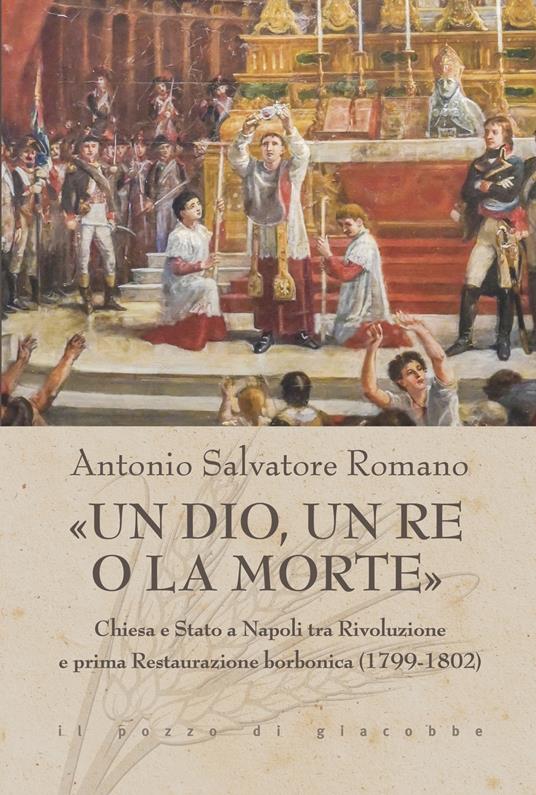 «Un dio, un re o la morte». Chiesa e Stato a Napoli tra rivoluzione e prima restaurazione borbonica (1799-1802) - Antonio Salvatore Romano - copertina
