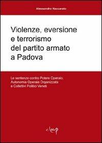 Violenze, eversione e terrorismo del partito armato a Padova. Le sentenze contro Potere operaio, Autonomia operaia organizzata e Collettivi Politici veneti - Alessandro Naccarato - copertina