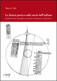 La diatesi passiva nella storia dell'italiano. Analisi di testi scientifici e narrativi tra Seicento e Ottocento - Matteo Viale - copertina