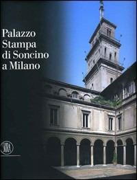 Palazzo Stampa di Soncino a Milano. Storia di un'architettura milanese. Ediz. illustrata - Maria Cristina Loi - copertina