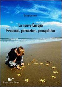 La nuova Europa. Processi, percezioni, prospettive - Erica Antonini - copertina