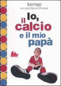 Io, il calcio e il mio papà. Ediz. illustrata - Darwin Pastorin,Santiago Pastorin - copertina