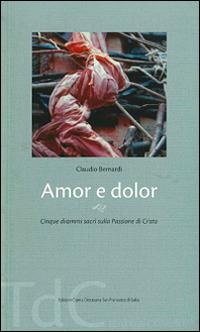 Amor e dolor. Cinque drammi sacri sulla passione di Cristo - Claudio Bernardi - copertina