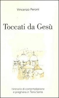 Toccati da Gesù. Itinerario di contemplazione spirituale e preghiera in Terra Santa - Vincenzo Peroni - copertina
