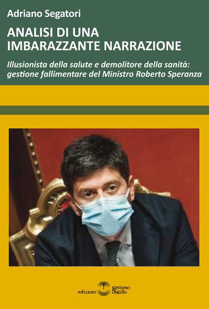 Analisi di una imbarazzante narrazione. Illusionista della salute e demolitore della sanità: gestione fallimentare del Ministro Roberto Speranza - Adriano Segatori - copertina