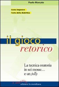 Il gioco retorico. La tecnica oratoria in sei mosse... e un jolly - Paolo Marcato - copertina