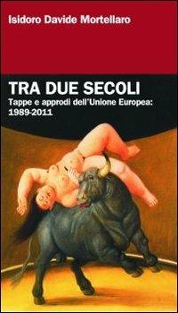 Tra due secoli. Tappe e approdi dell'Unione Europea: 1989-2011 - Isidoro Davide Mortellaro - copertina