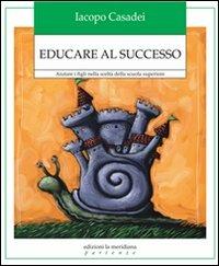 Educare al successo. Aiutare i figli nella scelta della scuola superiore - Iacopo Casadei - copertina