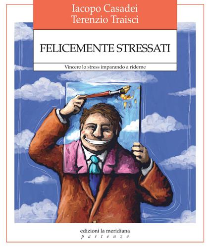 Felicemente stressati. Vincere lo stress imparando a riderne - Iacopo Casadei,Terenzio Traisci - copertina