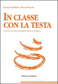 In classe con la testa. Teoria e pratica dell'apprendere in gruppo - Francesco Berto,Paola Scalari - copertina