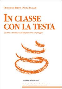In classe con la testa. Teoria e pratica dell'apprendere in gruppo - Francesco Berto,Paola Scalari - copertina