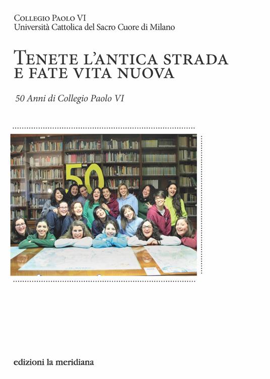 Tenete l'antica strada e fate vita nuova. 50 anni di Collegio Paolo VI - UNIVERSITA' CATTOLICA DEL SACRO CUORE DI MILAMO COLLEGIO PAOLO VI - ebook