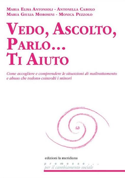 Vedo, ascolto, parlo... Ti aiuto. Come accogliere e comprendere le situazioni di maltrattamento e abuso che vedono coinvolti i minori - Maria Elisa Antonioli,Antonella Carolo,M. Giulia Morosini - copertina