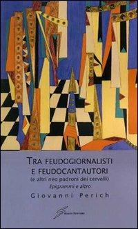 Tra feudogiornalisti e feudocantautori (e altri neo padroni dei cervelli). Epigrammi e altro - Giovanni Perich - copertina