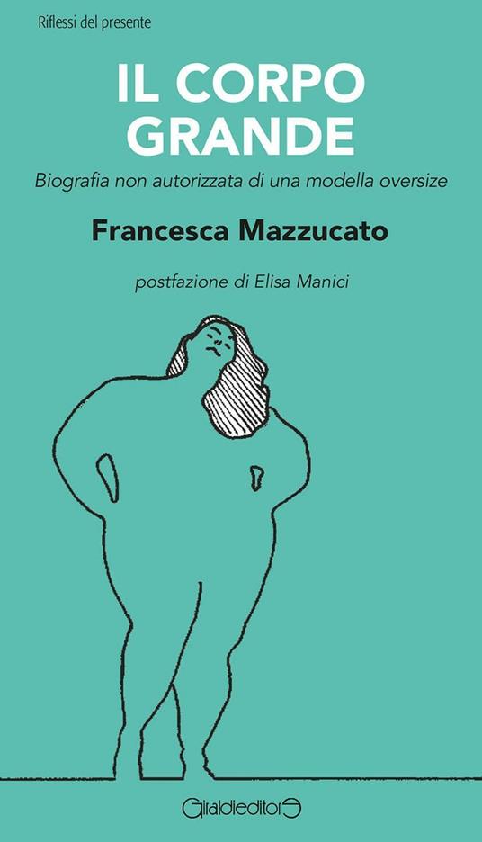 Il corpo grande. Biografia non autorizzata di una modella oversize - Francesca Mazzucato - copertina