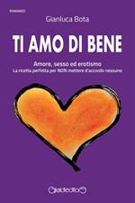 Ti amo di bene. Amore, sesso ed erotismo. La ricetta perfetta per NON mettere d'accordo nessuno