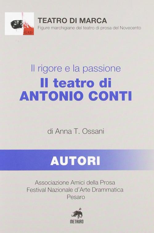 Il rigore e la passione. Il teatro di Antonio Conti - Anna T. Ossani - copertina