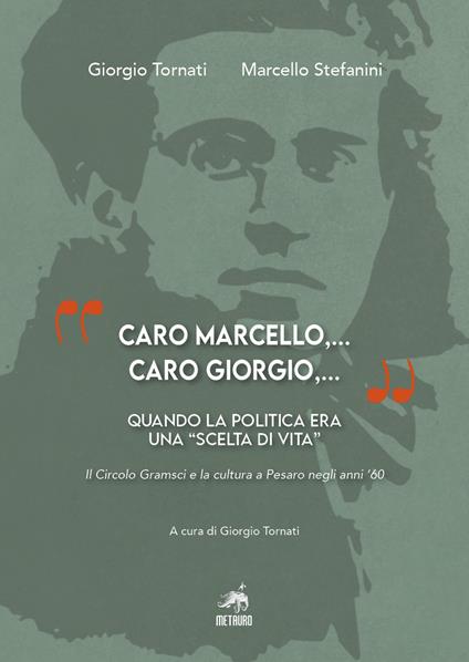 "Caro Marcello,... Caro Giorgio,...". Quando la politica era una "scelta di vita". Il Circolo Gramsci e la cultura a Pesaro negli anni '60 - Giorgio Tornati,Marcello Stefanini - copertina