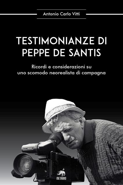 Testimonianze di Peppe De Santis. Ricordi e considerazioni su uno scomodo neorealista di campagna. Nuova ediz. - Antonio Carlo Vitti - copertina