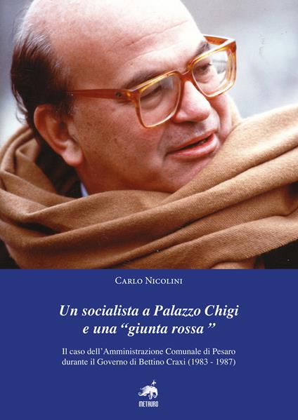 Un socialista a Palazzo Chigi e una «Giunta Rossa». Il caso dell’amministrazione comunale di Pesaro durante il governo di Bettino Craxi (1983-1987) - Carlo Nicolini - copertina