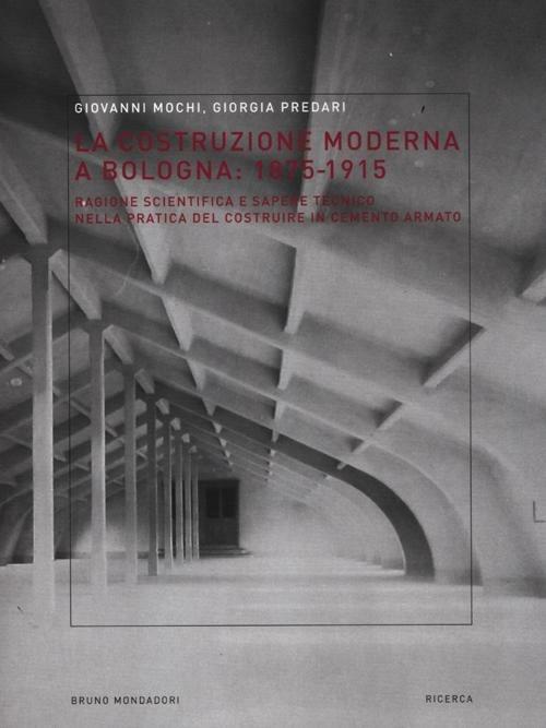 La costruzione moderna a Bologna (1875-1915). Ragione scientifica e sapere tecnico nella pratica del costruire in cemento armato - Giovanni Mochi,Giorgia Predari - copertina