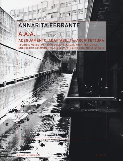 AAA Adeguamento, adattabilità, architettura. Teorie e metodi per la riqualificazione architettonica, energetica ed ambientale del patrimonio edilizio esistente. Ediz. illustrata - Annarita Ferrante - copertina