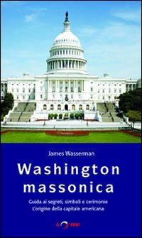 Washington massonica. Guida ai segreti, simboli e cerimonie. L'origine della capitale americana - James Wasserman - copertina