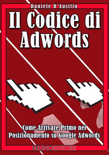 Il codice di AdWords. Come arrivare primo nel posizionamento su Google Adwords. E - Daniele D'Ausilio - ebook