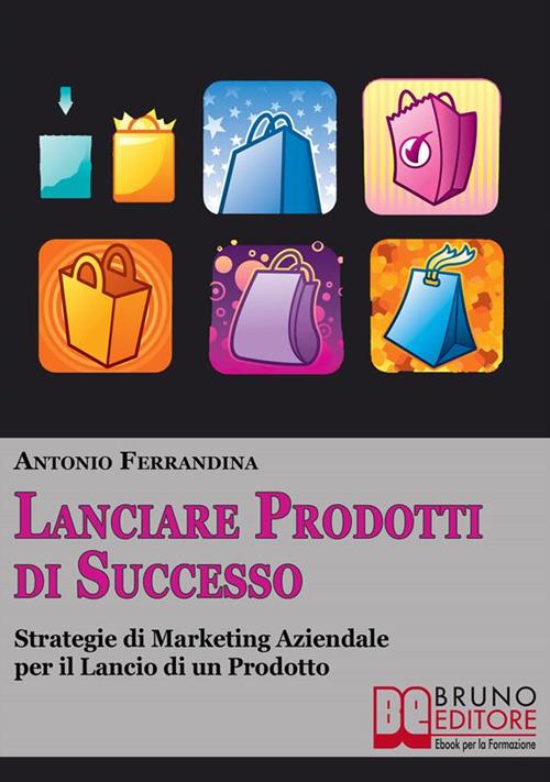 Lanciare prodotti di successo. Strategie di marketing aziendale per il lancio di un prodotto - Antonio Ferrandina - ebook