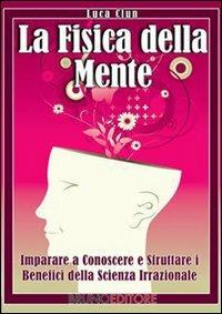 La fisica della mente. Imparare a conoscere e sfruttare i benefici della psicologia quantistica - Luca Clun - ebook
