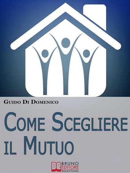 Come scegliere il mutuo. Come ottenere il mutuo migliore senza avere brutte sorprese - Guido Di Domenico - ebook